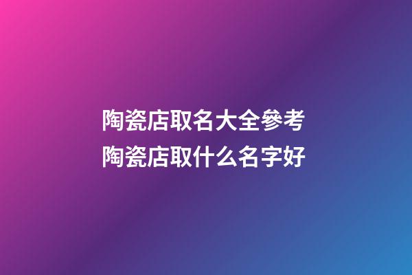 陶瓷店取名大全參考 陶瓷店取什么名字好-第1張-店鋪起名-玄機派